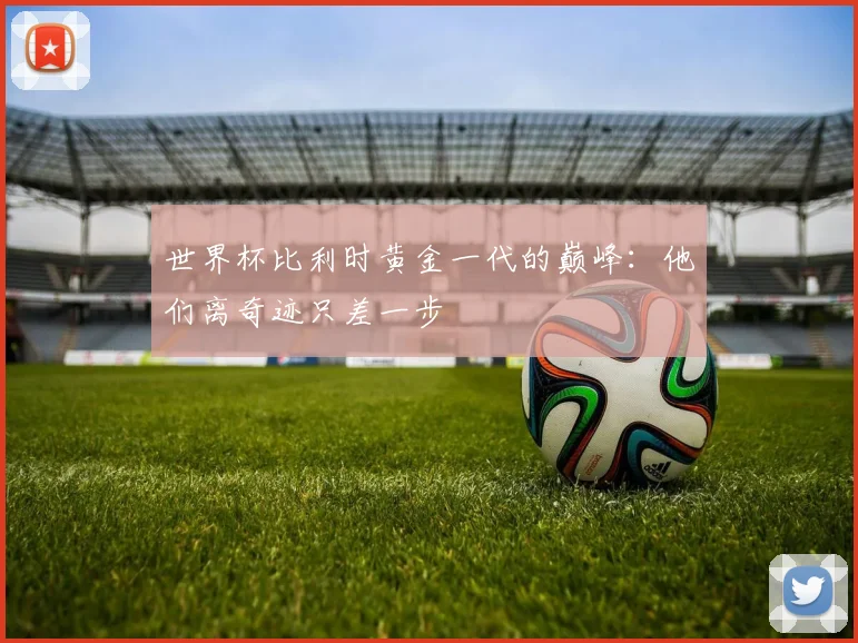 世界杯比利时黄金一代的巅峰：他们离奇迹只差一步