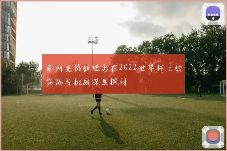 弗利克执教理念在2022世界杯上的实践与挑战深度探讨