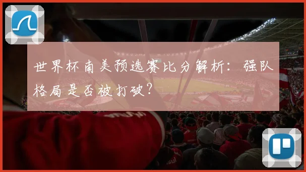 世界杯南美预选赛比分解析：强队格局是否被打破？
