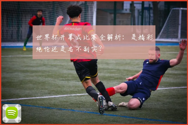 世界杯开幕式比赛全解析：是精彩绝伦还是名不副实？