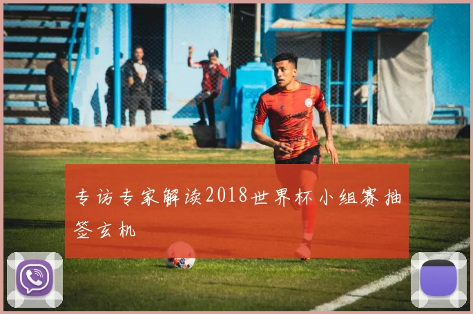 专访专家解读2018世界杯小组赛抽签玄机