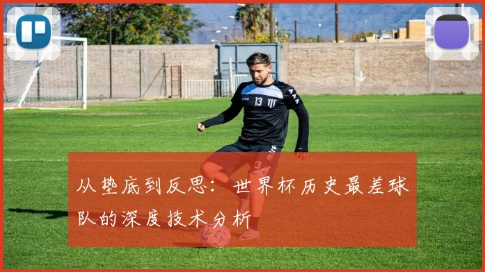 从垫底到反思：世界杯历史最差球队的深度技术分析