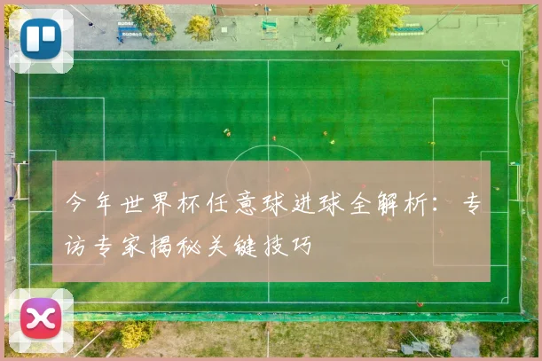 今年世界杯任意球进球全解析：专访专家揭秘关键技巧
