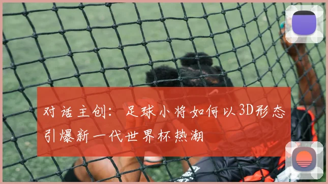 对话主创：足球小将如何以3D形态引爆新一代世界杯热潮