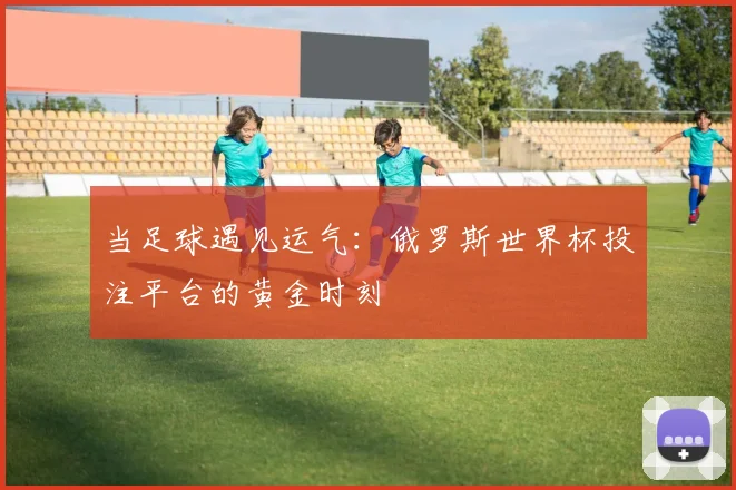 当足球遇见运气：俄罗斯世界杯投注平台的黄金时刻