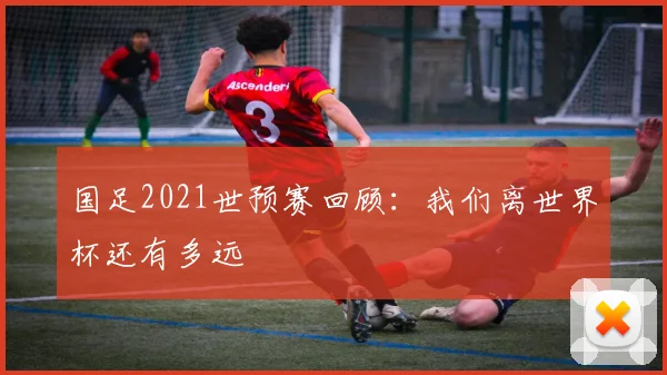国足2021世预赛回顾：我们离世界杯还有多远