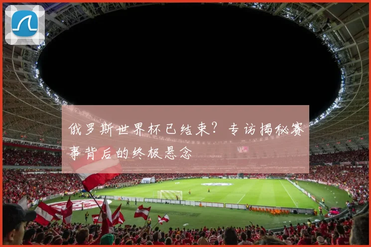 俄罗斯世界杯已结束？专访揭秘赛事背后的终极悬念